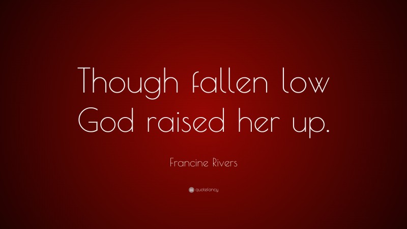 Francine Rivers Quote: “Though fallen low God raised her up.”