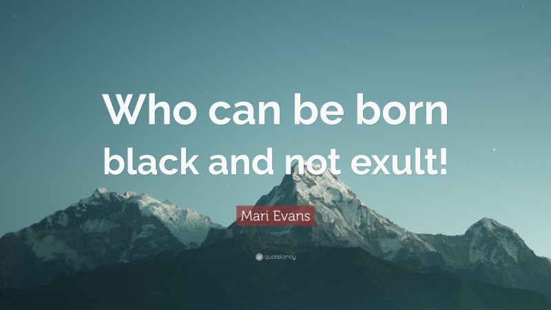 Mari Evans Quote: “Who can be born black and not exult!”