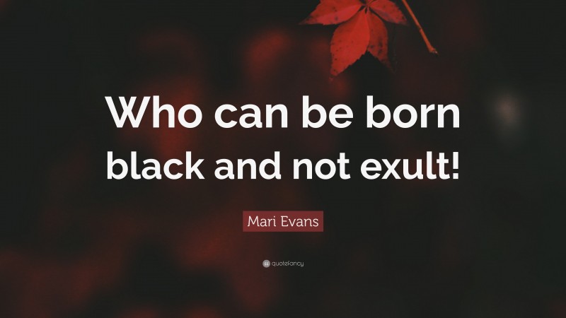 Mari Evans Quote: “Who can be born black and not exult!”
