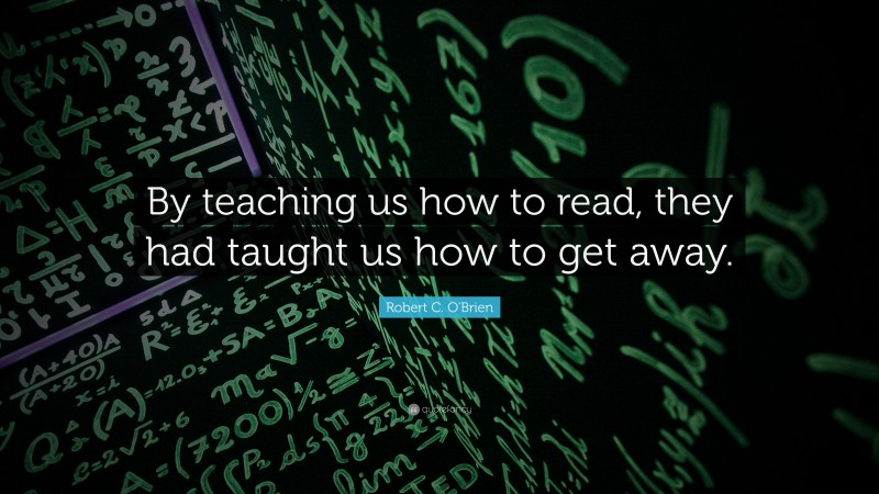 Robert C. O'Brien Quote: “By teaching us how to read, they had taught us how to get away.”