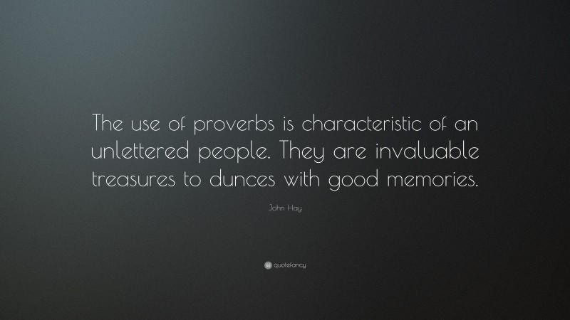 John Hay Quote: “The use of proverbs is characteristic of an unlettered people. They are invaluable treasures to dunces with good memories.”