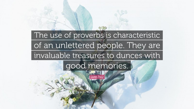 John Hay Quote: “The use of proverbs is characteristic of an unlettered people. They are invaluable treasures to dunces with good memories.”