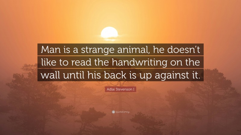 Adlai Stevenson I Quote: “Man is a strange animal, he doesn’t like to read the handwriting on the wall until his back is up against it.”