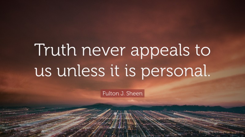 Fulton J. Sheen Quote: “Truth never appeals to us unless it is personal.”