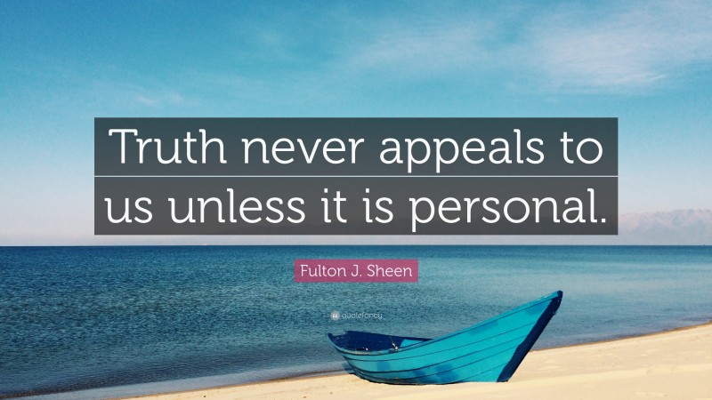 Fulton J. Sheen Quote: “Truth never appeals to us unless it is personal.”