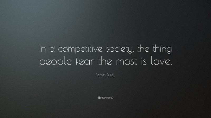 James Purdy Quote: “In a competitive society, the thing people fear the most is love.”