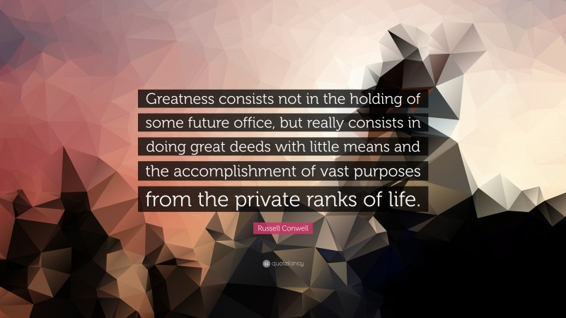 Russell Conwell Quote: “Greatness consists not in the holding of some future office, but really consists in doing great deeds with little means and the accomplishment of vast purposes from the private ranks of life.”