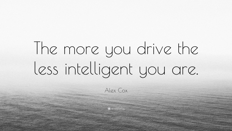 Alex Cox Quote: “The more you drive the less intelligent you are.”