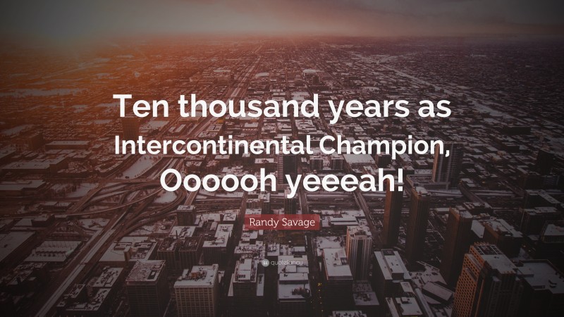 Randy Savage Quote: “Ten thousand years as Intercontinental Champion, Oooooh yeeeah!”