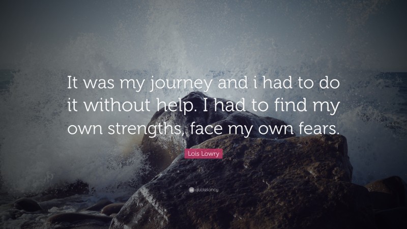 Lois Lowry Quote: “It was my journey and i had to do it without help. I had to find my own strengths, face my own fears.”