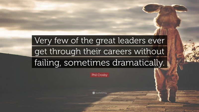 Phil Crosby Quote: “Very few of the great leaders ever get through their careers without failing, sometimes dramatically.”