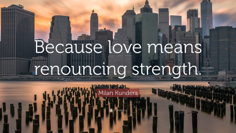 Milan Kundera Quote: “Because love means renouncing strength.”