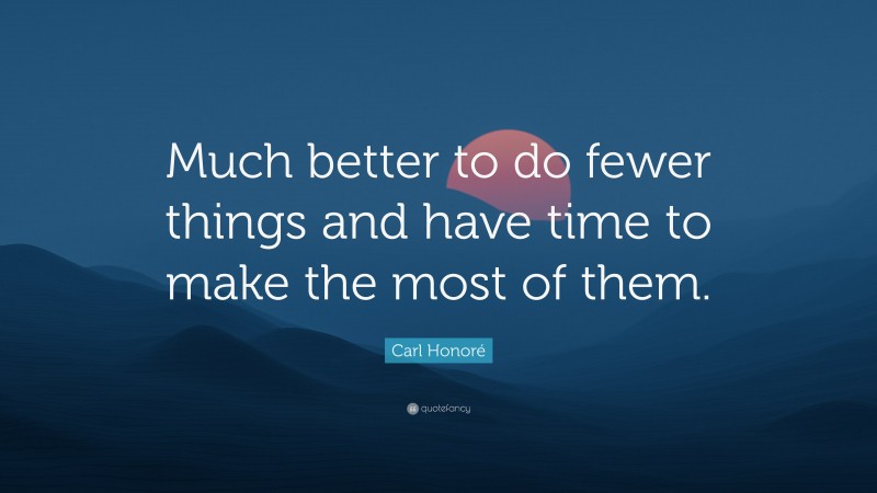 Carl Honoré Quote: “Much better to do fewer things and have time to make the most of them.”