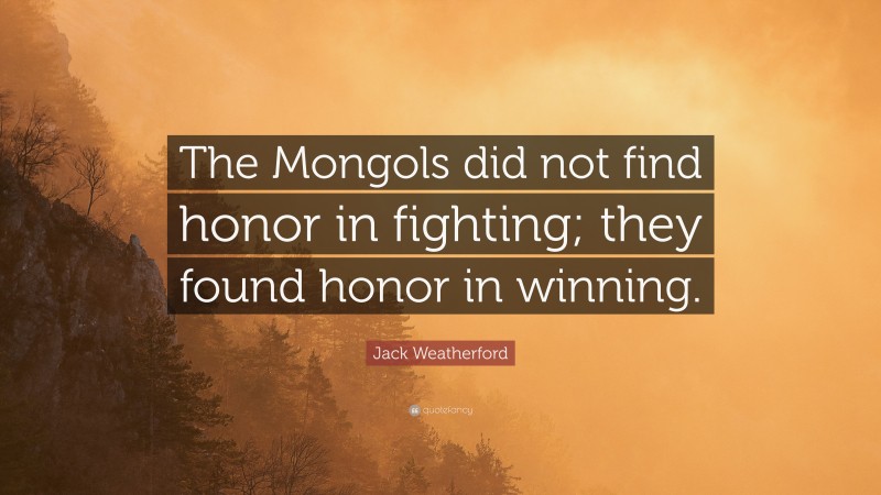 Jack Weatherford Quote: “The Mongols did not find honor in fighting; they found honor in winning.”