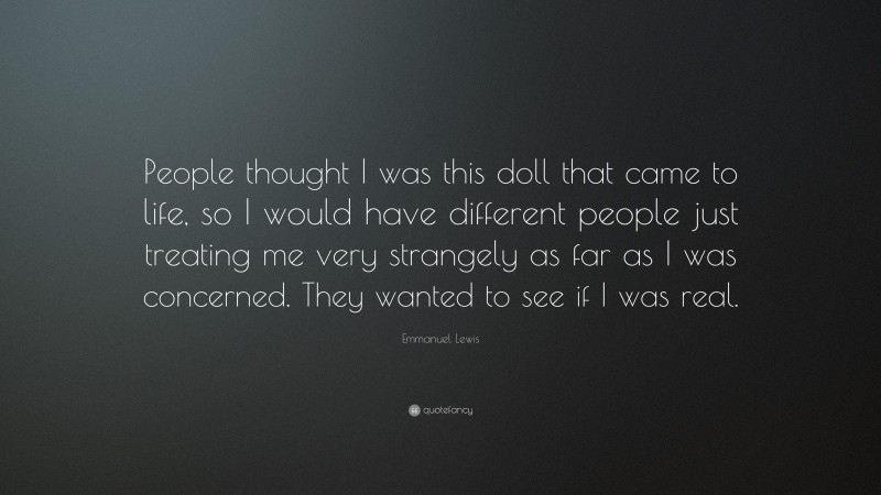 Emmanuel Lewis Quote: “People thought I was this doll that came to life, so I would have different people just treating me very strangely as far as I was concerned. They wanted to see if I was real.”