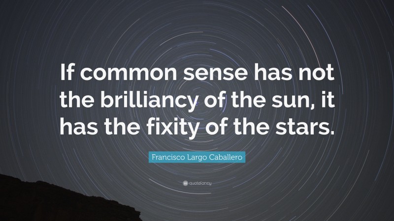 Francisco Largo Caballero Quote: “If common sense has not the brilliancy of the sun, it has the fixity of the stars.”