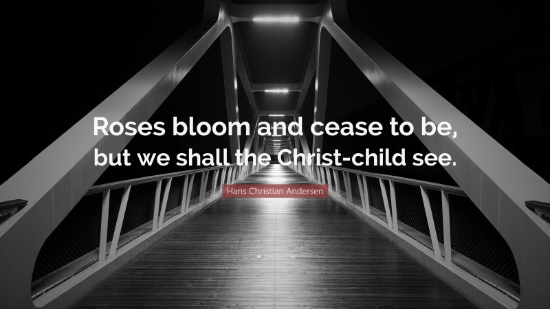 Hans Christian Andersen Quote: “Roses bloom and cease to be, but we shall the Christ-child see.”
