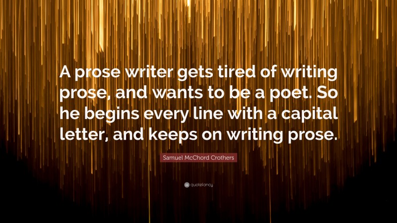 Samuel McChord Crothers Quote: “A prose writer gets tired of writing prose, and wants to be a poet. So he begins every line with a capital letter, and keeps on writing prose.”