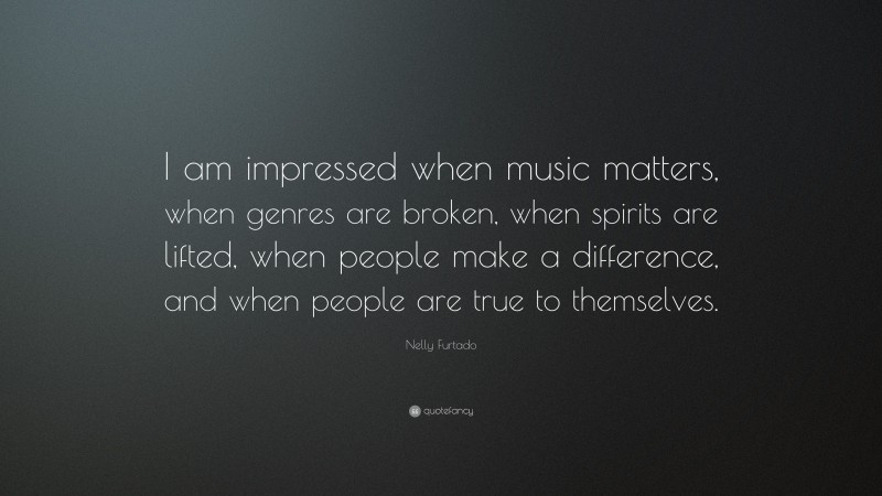 Nelly Furtado Quote: “I am impressed when music matters, when genres are broken, when spirits are lifted, when people make a difference, and when people are true to themselves.”