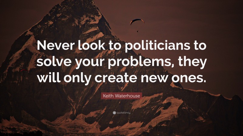 Keith Waterhouse Quote: “Never look to politicians to solve your problems, they will only create new ones.”