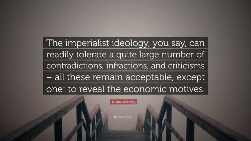 Noam Chomsky Quote: “The imperialist ideology, you say, can readily tolerate a quite large number of contradictions, infractions, and criticisms – all these remain acceptable, except one: to reveal the economic motives.”