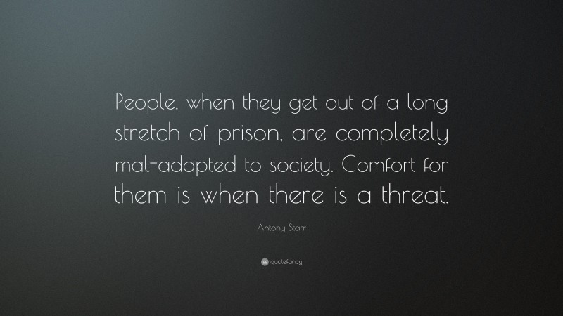 Antony Starr Quote: “People, when they get out of a long stretch of prison, are completely mal-adapted to society. Comfort for them is when there is a threat.”