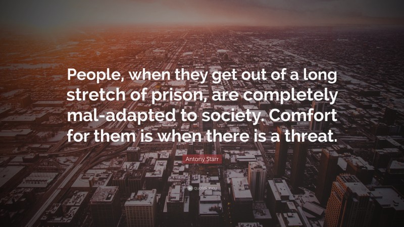 Antony Starr Quote: “People, when they get out of a long stretch of prison, are completely mal-adapted to society. Comfort for them is when there is a threat.”