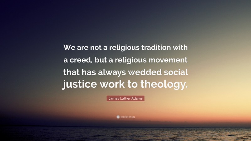 James Luther Adams Quote: “We are not a religious tradition with a creed, but a religious movement that has always wedded social justice work to theology.”