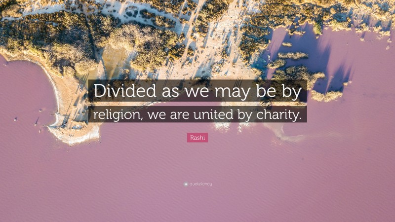 Rashi Quote: “Divided as we may be by religion, we are united by charity.”
