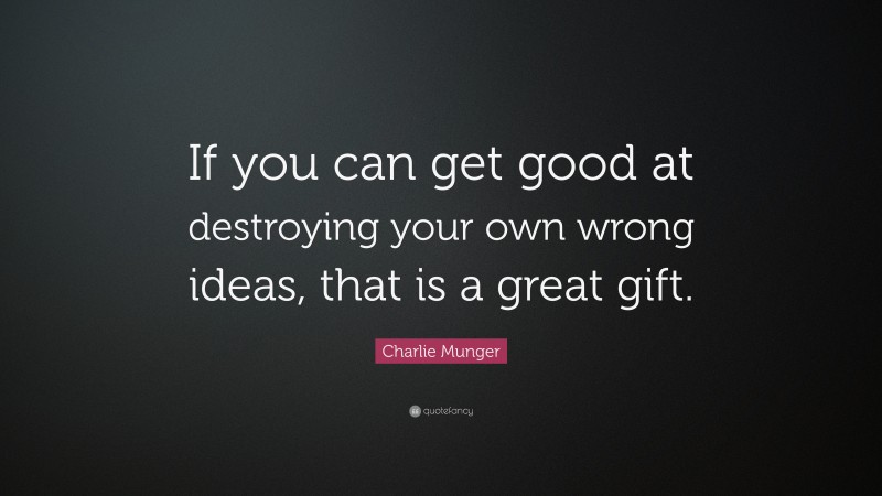 Charlie Munger Quote: “If you can get good at destroying your own wrong ideas, that is a great gift.”