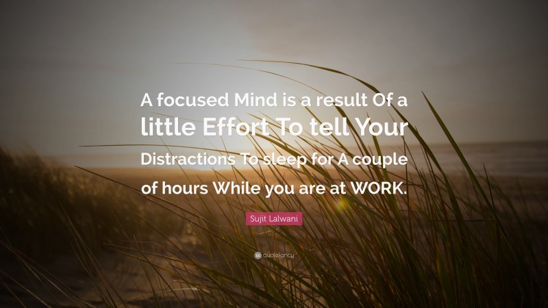Sujit Lalwani Quote: “A focused Mind is a result Of a little Effort To tell Your Distractions To sleep for A couple of hours While you are at WORK.”