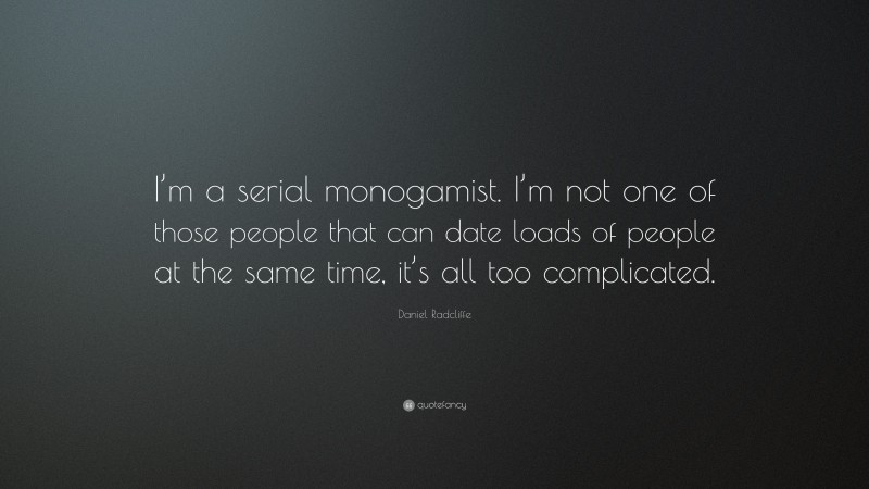 Daniel Radcliffe Quote: “I’m a serial monogamist. I’m not one of those people that can date loads of people at the same time, it’s all too complicated.”