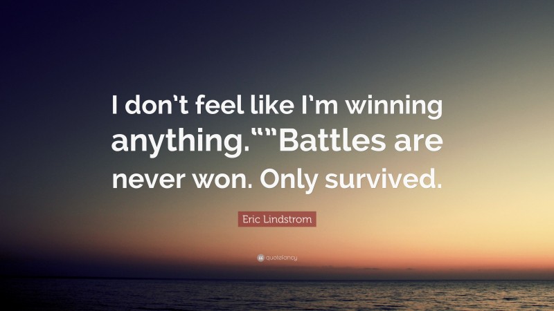 Eric Lindstrom Quote: “I don’t feel like I’m winning anything.“”Battles are never won. Only survived.”