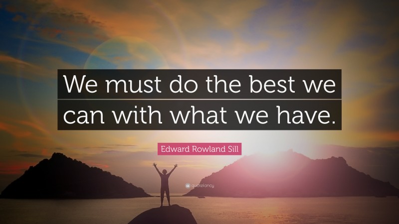 Edward Rowland Sill Quote: “We must do the best we can with what we have.”
