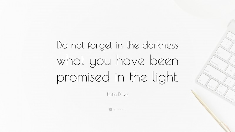 Katie Davis Quote: “Do not forget in the darkness what you have been promised in the light.”