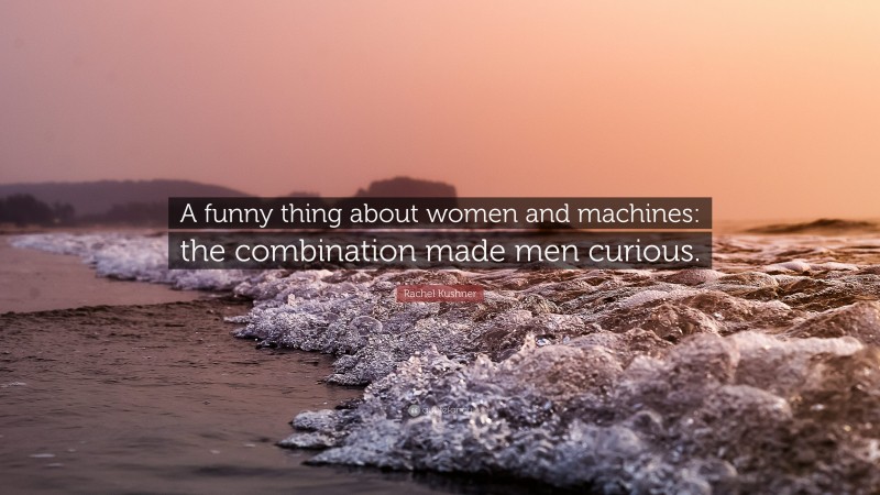 Rachel Kushner Quote: “A funny thing about women and machines: the combination made men curious.”