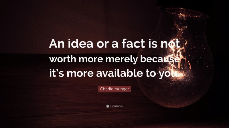 Charlie Munger Quote: “An idea or a fact is not worth more merely because it’s more available to you.”