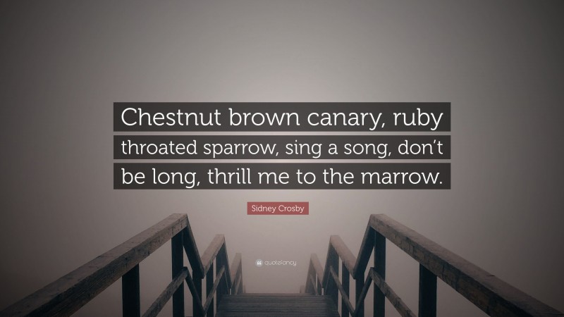 Sidney Crosby Quote: “Chestnut brown canary, ruby throated sparrow, sing a song, don’t be long, thrill me to the marrow.”