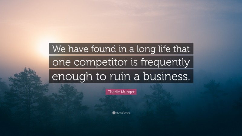 Charlie Munger Quote: “We have found in a long life that one competitor is frequently enough to ruin a business.”