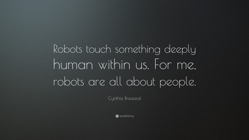 Cynthia Breazeal Quote: “Robots touch something deeply human within us. For me, robots are all about people.”