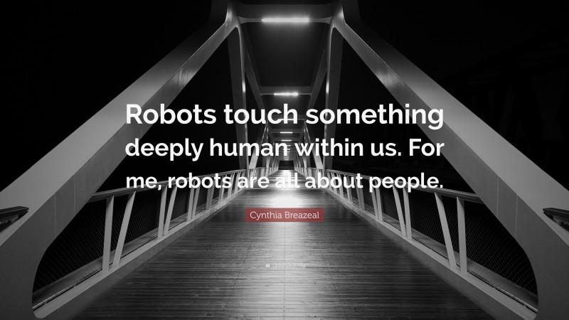 Cynthia Breazeal Quote: “Robots touch something deeply human within us. For me, robots are all about people.”