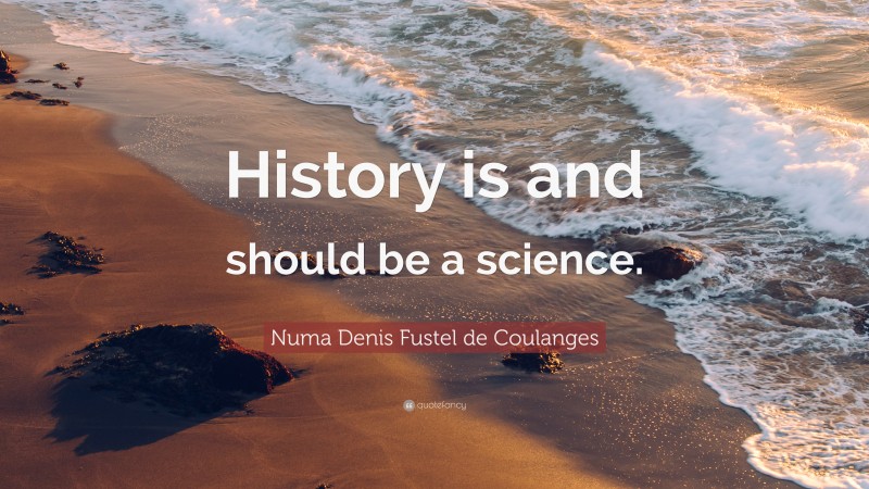 Numa Denis Fustel de Coulanges Quote: “History is and should be a science.”