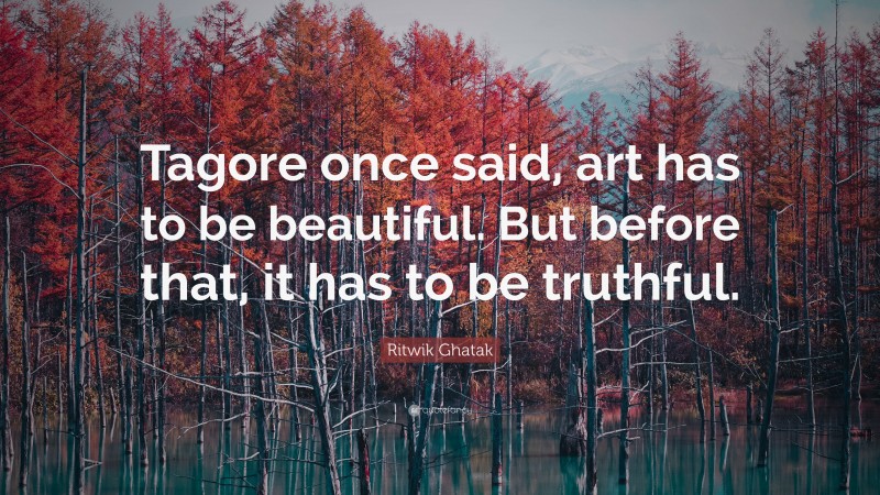 Ritwik Ghatak Quote: “Tagore once said, art has to be beautiful. But before that, it has to be truthful.”