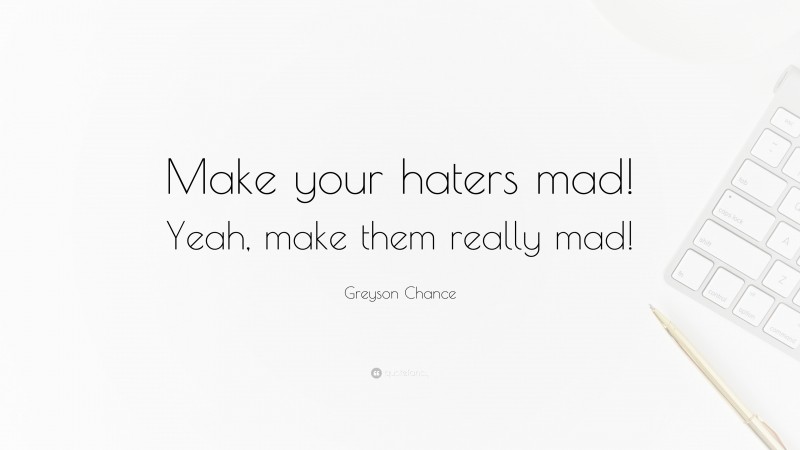 Greyson Chance Quote: “Make your haters mad! Yeah, make them really mad!”