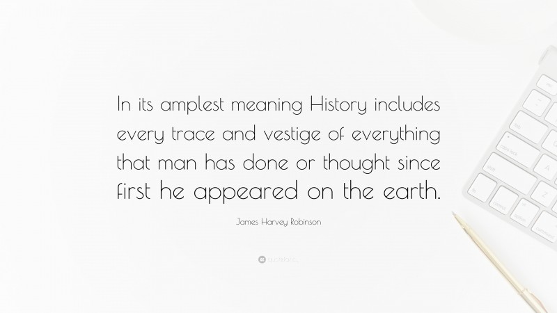 James Harvey Robinson Quote: “In its amplest meaning History includes every trace and vestige of everything that man has done or thought since first he appeared on the earth.”