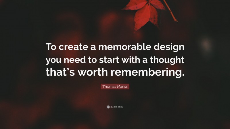 Thomas Manss Quote: “To create a memorable design you need to start with a thought that’s worth remembering.”