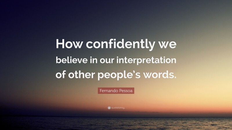 Fernando Pessoa Quote: “How confidently we believe in our interpretation of other people’s words.”