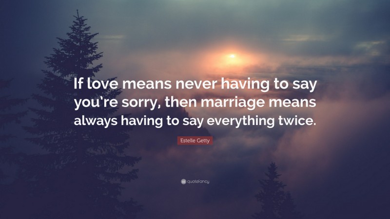 Estelle Getty Quote: “If love means never having to say you’re sorry, then marriage means always having to say everything twice.”
