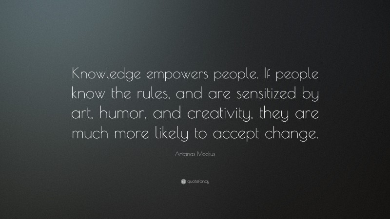 Antanas Mockus Quote: “Knowledge empowers people. If people know the rules, and are sensitized by art, humor, and creativity, they are much more likely to accept change.”