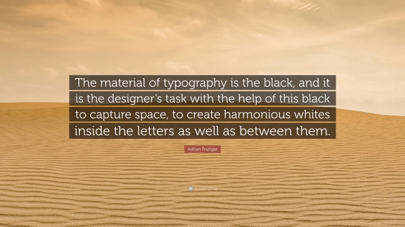 Adrian Frutiger Quote: “The material of typography is the black, and it is the designer’s task with the help of this black to capture space, to create harmonious whites inside the letters as well as between them.”